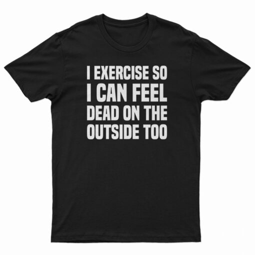 I Exercise So I Can Feel Dead On The Outside Too T-Shirt