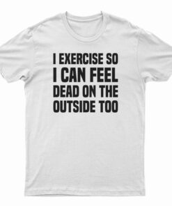 I Exercise So I Can Feel Dead On The Outside Too T-Shirt