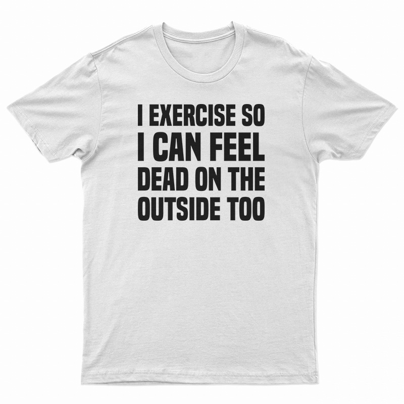 I Exercise So I Can Feel Dead On The Outside Too T-Shirt