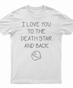 I Love You To The Death Star And Back T-Shirt