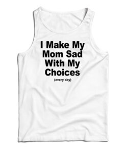 I Make My Mom Sad With My Choices Every Day Tank Top
