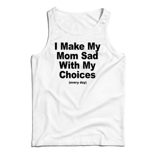 I Make My Mom Sad With My Choices Every Day Tank Top