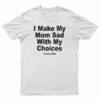 I Make My Mom Sad With My Choices Every Day T-Shirt
