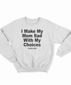 I Make My Mom Sad With My Choices Every Day Sweatshirt