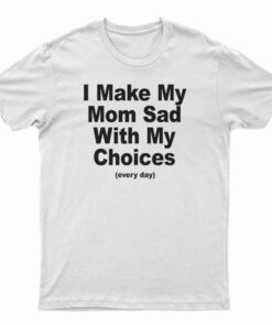 I Make My Mom Sad With My Choices Every Day T-Shirt