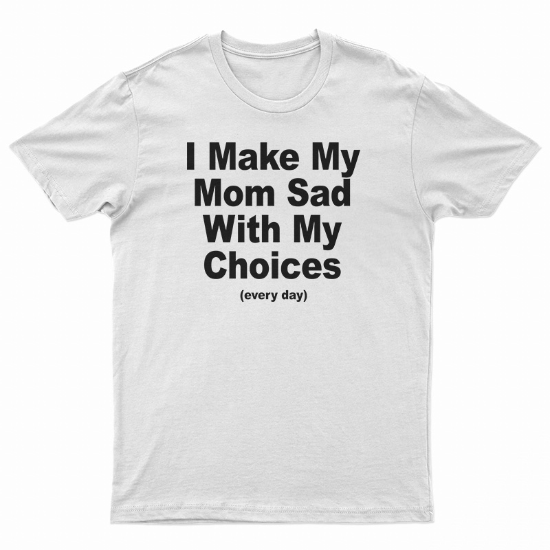 I Make My Mom Sad With My Choices Every Day T-Shirt