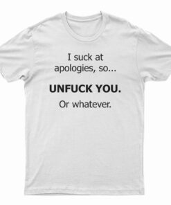 I Suck At Apologies So Unfuck You Or Whatever T-Shirt