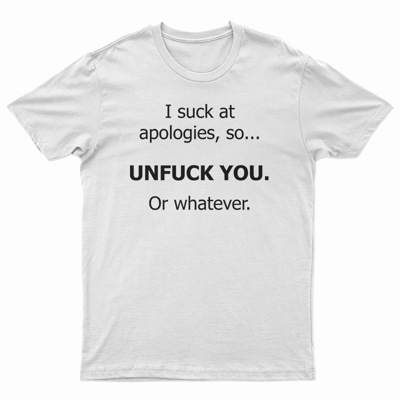 I Suck At Apologies So Unfuck You Or Whatever T-Shirt