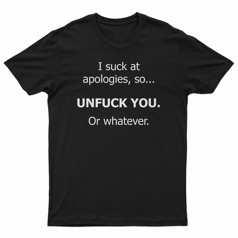 I Suck At Apologies So Unfuck You Or Whatever T-Shirt