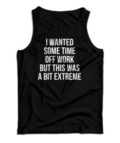 I Wanted Some Time Off Work But This Was A Bit Extreme Tank Top