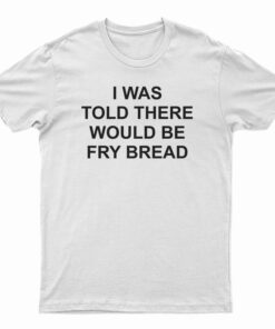 I Was Told There Would Be Fry Bread T-Shirt