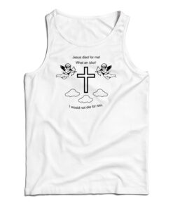 Jesus Died For Me What An Idiot Tank Top