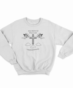 Jesus Died For Me What An Idiot Sweatshirt