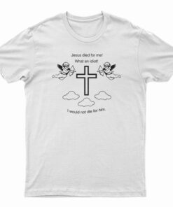 Jesus Died For Me What An Idiot T-Shirt