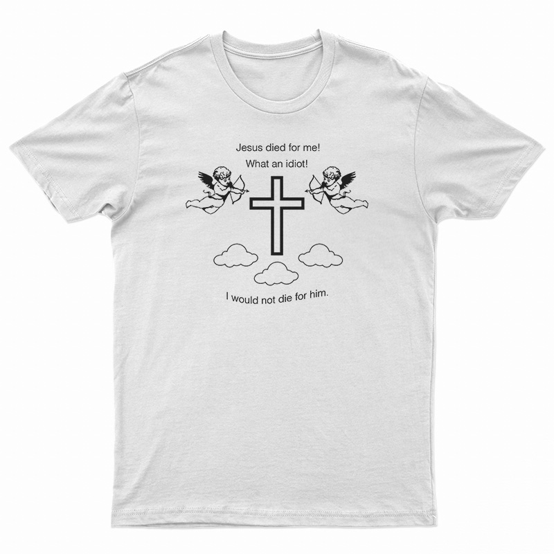 Jesus Died For Me What An Idiot T-Shirt
