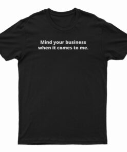 Mind Your Business When It Comes To Me T-Shirt
