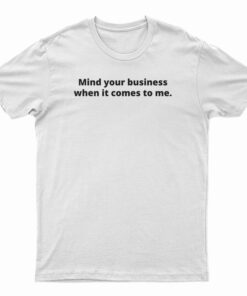 Mind Your Business When It Comes To Me T-Shirt