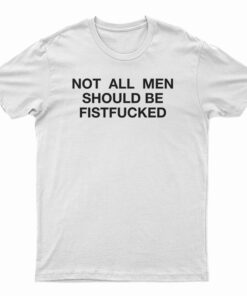 Not All Men Should Be Fistfucked T-Shirt