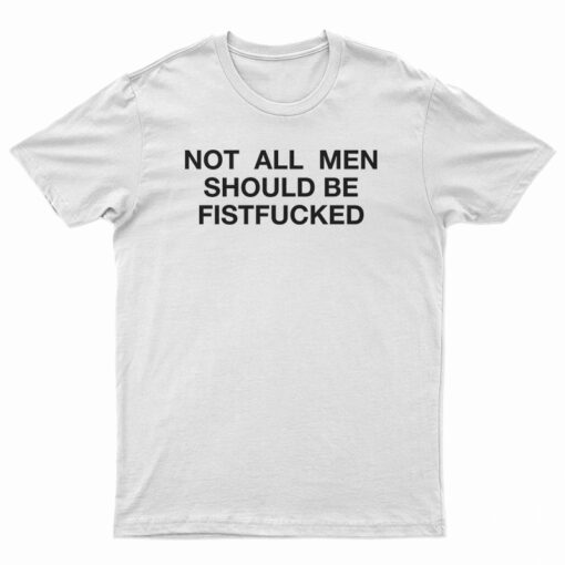 Not All Men Should Be Fistfucked T-Shirt
