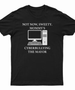 Not Now Sweety Mommy’s Cyberbullying The Mayor T-Shirt