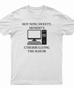 Not Now Sweety Mommy’s Cyberbullying The Mayor T-Shirt