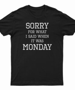 Sorry For What I Said When It Was Monday T-Shirt, Sorry For What I Said When It Was Monday Tank Top, Sorry For What I Said When It Was Monday Sweatshirt, Sorry For What I Said When It Was Monday Hoodie,