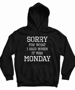 Sorry For What I Said When It Was Monday Hoodie