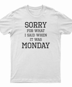 Sorry For What I Said When It Was Monday T-Shirt