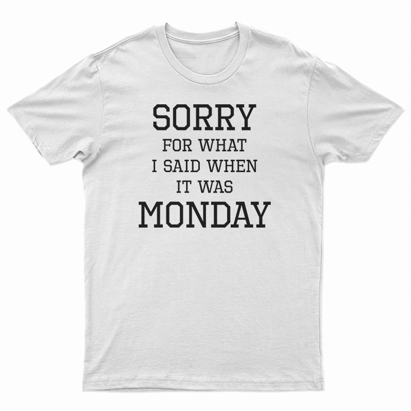 Sorry For What I Said When It Was Monday T-Shirt