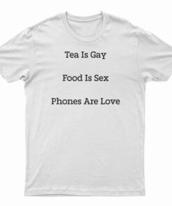 Tea Is Gay Food Is Sex Phones Are Love T-Shirt