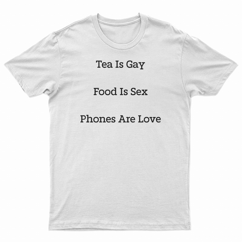 Tea Is Gay Food Is Sex Phones Are Love T-Shirt