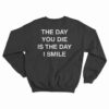 The Day You Die Is The Day I Smile Sweatshirt