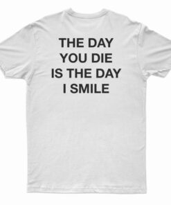 The Day You Die Is The Day I Smile T-Shirt