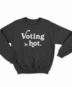 Voting Is Hot Sweatshirt