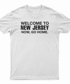 Welcome To New Jersey Now Go Home T-Shirt