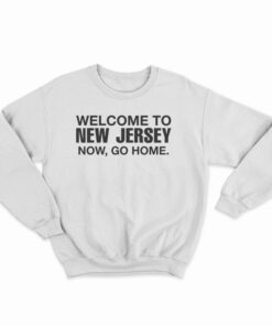 Welcome To New Jersey Now Go Home Sweatshirt