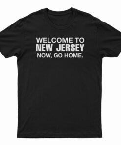 Welcome To New Jersey Now Go Home T-Shirt