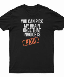 You Can Pick My Brain Once That Invoice Is Paid T-Shirt
