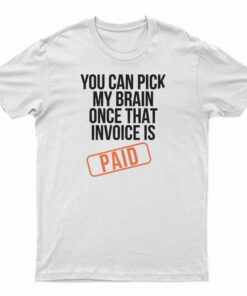 You Can Pick My Brain Once That Invoice Is Paid T-Shirt