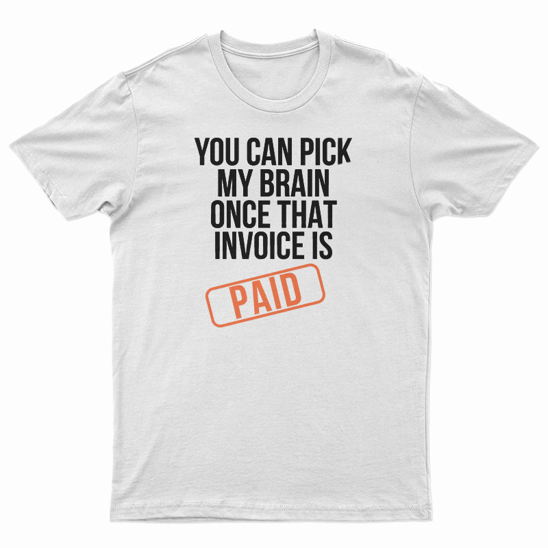 You Can Pick My Brain Once That Invoice Is Paid T-Shirt