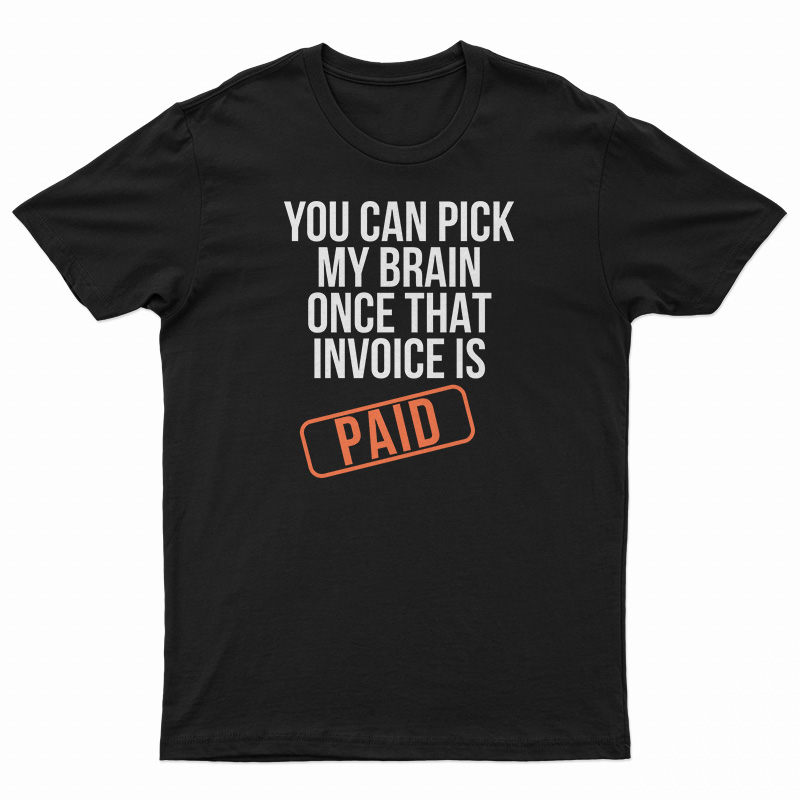 You Can Pick My Brain Once That Invoice Is Paid T-Shirt