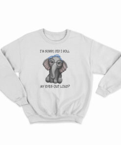 Elephant I'm Sorry Did I Roll My Eyes Out Loud Sweatshirt
