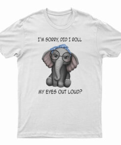 Elephant I'm Sorry Did I Roll My Eyes Out Loud T-Shirt