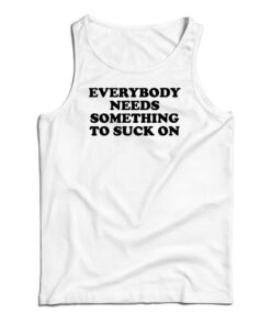 Everybody Needs Something To Suck On Tank Top