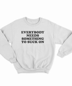 Everybody Needs Something To Suck On Sweatshirt