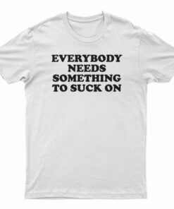 Everybody Needs Something To Suck On T-Shirt