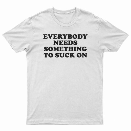 Everybody Needs Something To Suck On T-Shirt