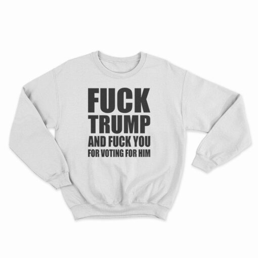 Fuck Trump And Fuck You For Voting For Him Sweatshirt