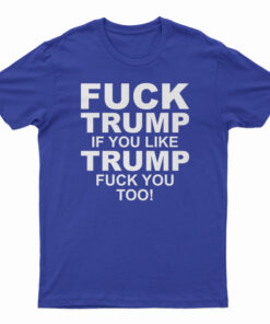 Fuck Trump If You Like Trump Fuck You Too Anti Trump T-Shirt
