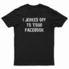I Jerked Off To Your Facebook T-Shirt